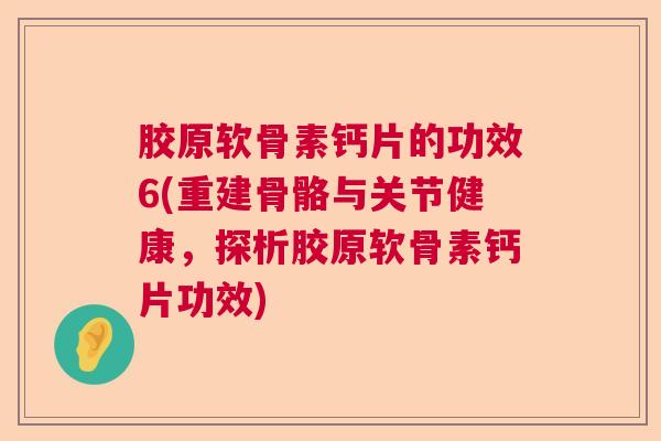 胶原软骨素钙片的功效6(重建骨骼与关节健康,探析胶原软骨素钙片功效) 胶原软骨素钙片的功效6(重建骨骼与关节健康,探析胶原软骨素钙片功效)