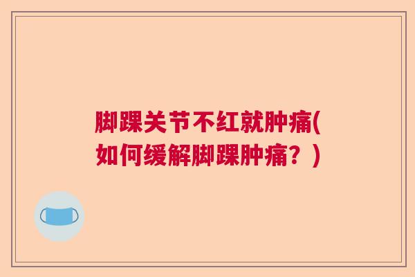 脚踝关节不红就肿痛(如何缓解脚踝肿痛?) 脚踝关节不红就肿痛(如何缓解脚踝肿痛?)