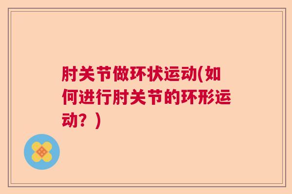 肘关节做环状运动(如何进行肘关节的环形运动?)