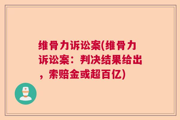维骨力诉讼案(维骨力诉讼案:判决结果给出,索赔金或超百亿)