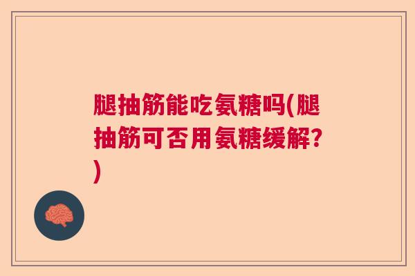 腿抽筋能吃氨糖吗(腿抽筋可否用氨糖缓解?)