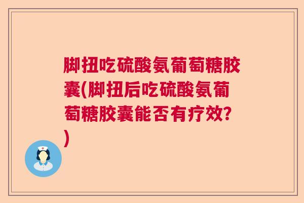 脚扭吃硫酸氨葡萄糖胶囊(脚扭后吃硫酸氨葡萄糖胶囊能否有疗效?)