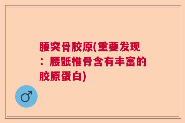腰突骨胶原(重要发现:腰骶椎骨含有丰富的胶原蛋白) 腰突骨胶原(重要发现:腰骶椎骨含有丰富的胶原蛋白)