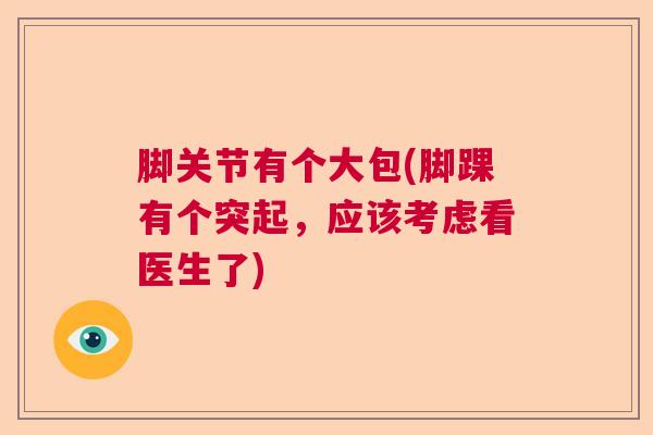 脚关节有个大包(脚踝有个突起,应该考虑看医生了)