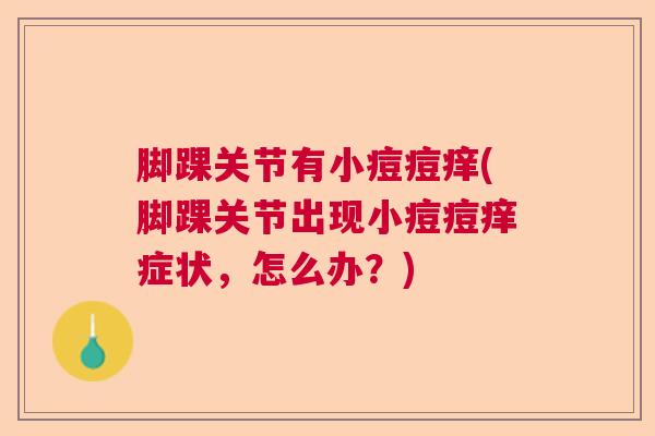 脚踝关节有小痘痘痒(脚踝关节出现小痘痘痒症状，怎么办？)