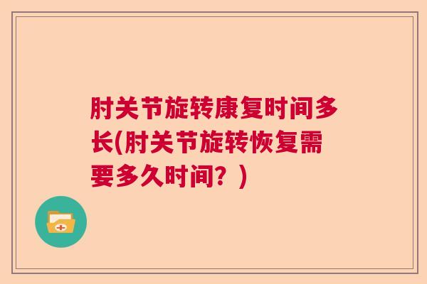 肘关节旋转康复时间多长(肘关节旋转恢复需要多久时间?)