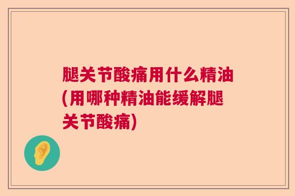 腿关节酸痛用什么精油(用哪种精油能缓解腿关节酸痛) 腿关节酸痛用什么精油(用哪种精油能缓解腿关节酸痛)