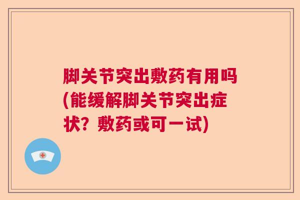 脚关节突出敷药有用吗(能缓解脚关节突出症状?敷药或可一试) 脚关节突出敷药有用吗(能缓解脚关节突出症状?敷药或可一试)