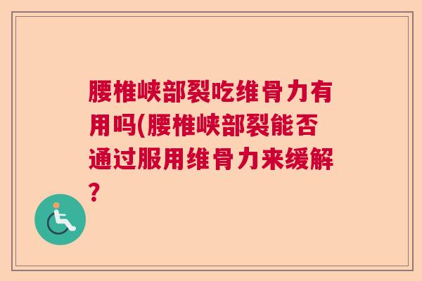 腰椎峡部裂吃维骨力有用吗(腰椎峡部裂能否通过服用维骨力来缓解？