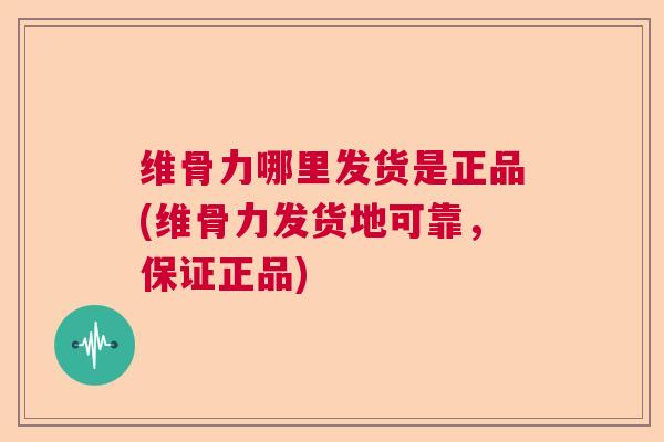 维骨力哪里发货是正品(维骨力发货地可靠,保证正品) 维骨力哪里发货是正品(维骨力发货地可靠,保证正品)