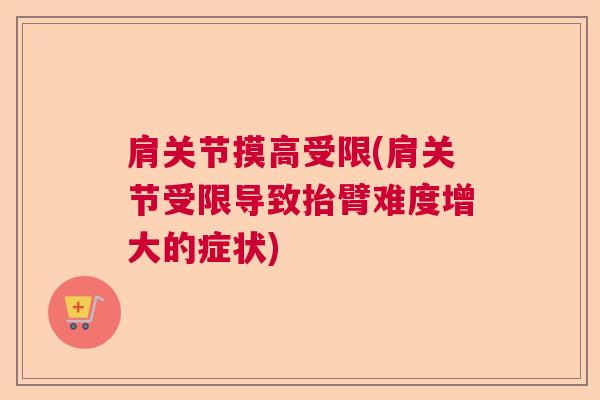 肩关节摸高受限(肩关节受限导致抬臂难度增大的症状) 肩关节摸高受限(肩关节受限导致抬臂难度增大的症状)