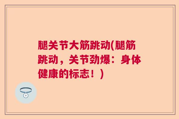 腿关节大筋跳动(腿筋跳动,关节劲爆:身体健康的标志!)