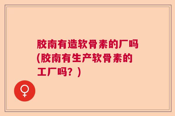胶南有造软骨素的厂吗(胶南有生产软骨素的工厂吗?)