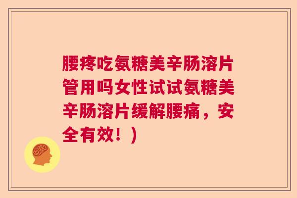 腰疼吃氨糖美辛肠溶片管用吗女性试试氨糖美辛肠溶片缓解腰痛，安全有效！)