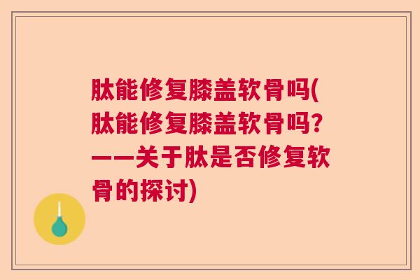 肽能修复膝盖软骨吗(肽能修复膝盖软骨吗?——关于肽是否修复软骨的探讨)