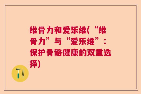 维骨力和爱乐维(“维骨力”与“爱乐维”：保护骨骼健康的双重选择)