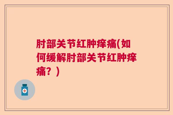 肘部关节红肿痒痛(如何缓解肘部关节红肿痒痛?)