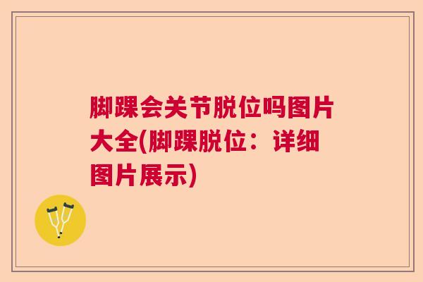 脚踝会关节脱位吗图片大全(脚踝脱位:详细图片展示)