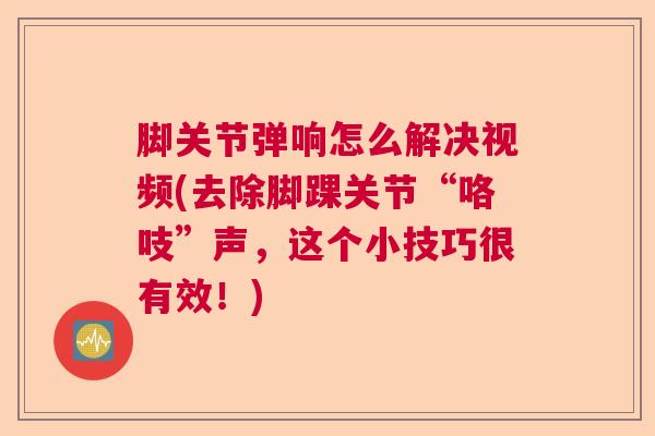 脚关节弹响怎么解决视频(去除脚踝关节“咯吱”声,这个小技巧很有效!)