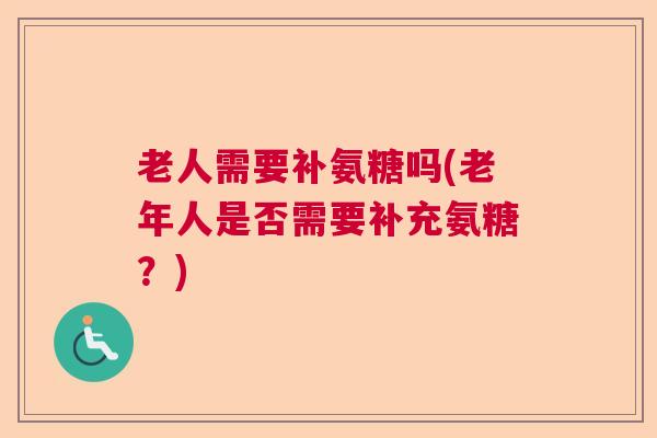 老人需要补氨糖吗(老年人是否需要补充氨糖?)