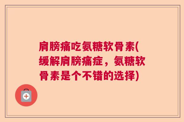 肩膀痛吃氨糖软骨素(缓解肩膀痛症,氨糖软骨素是个不错的选择)