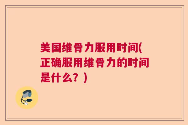 美国维骨力服用时间(正确服用维骨力的时间是什么?) 美国维骨力服用时间(正确服用维骨力的时间是什么?)
