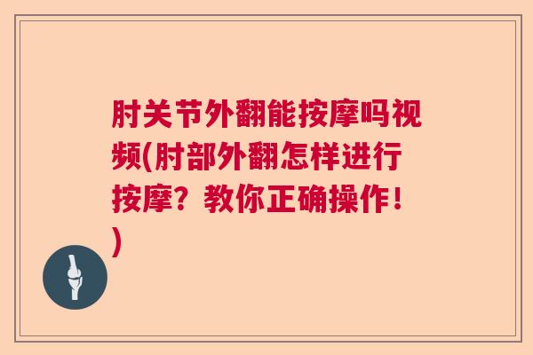 肘关节外翻能按摩吗视频(肘部外翻怎样进行按摩?教你正确操作!)