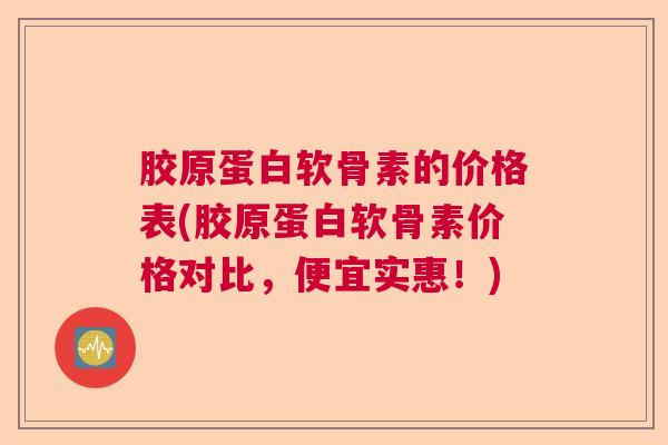胶原蛋白软骨素的价格表(胶原蛋白软骨素价格对比,便宜实惠!) 胶原蛋白软骨素的价格表(胶原蛋白软骨素价格对比,便宜实惠!)