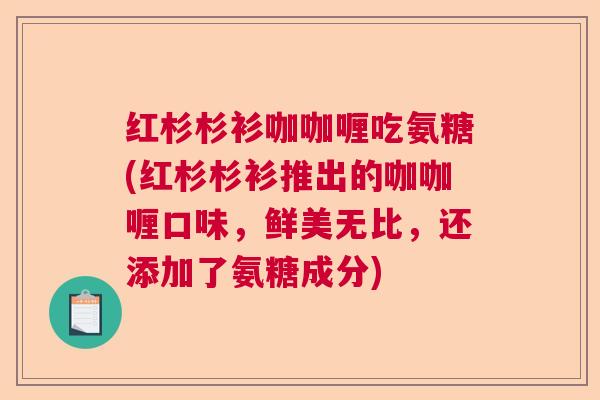 红杉杉衫咖咖喱吃氨糖(红杉杉衫推出的咖咖喱口味,鲜美无比,还添加了氨糖成分)