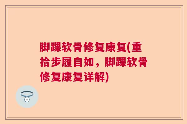 脚踝软骨修复康复(重拾步履自如，脚踝软骨修复康复详解)