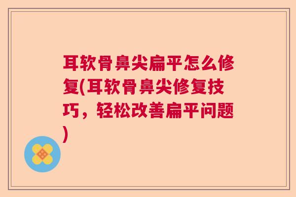 耳软骨鼻尖扁平怎么修复(耳软骨鼻尖修复技巧,轻松改善扁平问题)