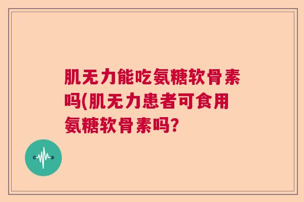 肌无力能吃氨糖软骨素吗(肌无力患者可食用氨糖软骨素吗? 肌无力能吃氨糖软骨素吗(肌无力患者可食用氨糖软骨素吗?