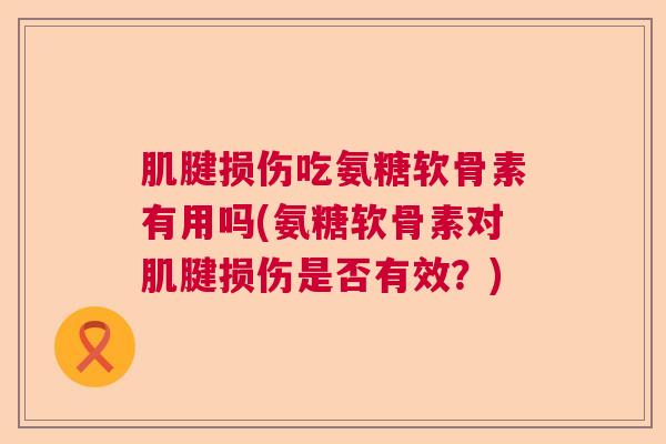 肌腱损伤吃氨糖软骨素有用吗(氨糖软骨素对肌腱损伤是否有效?) 肌腱损伤吃氨糖软骨素有用吗(氨糖软骨素对肌腱损伤是否有效?)