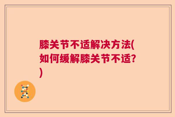 膝关节不适解决方法(如何缓解膝关节不适?) 膝关节不适解决方法(如何缓解膝关节不适?)