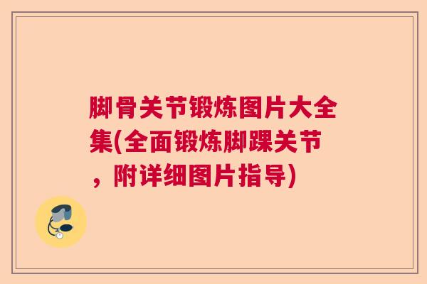 脚骨关节锻炼图片大全集(全面锻炼脚踝关节,附详细图片指导)