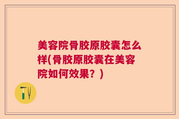 美容院骨胶原胶囊怎么样(骨胶原胶囊在美容院如何效果?)