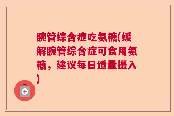 腕管综合症吃氨糖(缓解腕管综合症可食用氨糖,建议每日适量摄入)