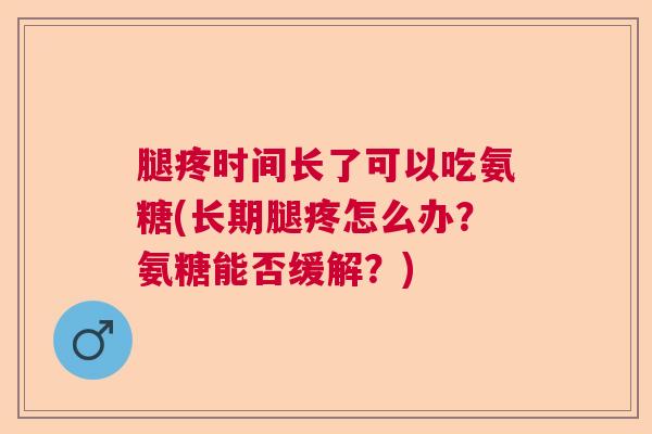 腿疼时间长了可以吃氨糖(长期腿疼怎么办?氨糖能否缓解?)