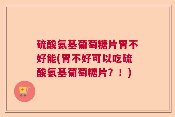 硫酸氨基葡萄糖片胃不好能(胃不好可以吃硫酸氨基葡萄糖片?!)
