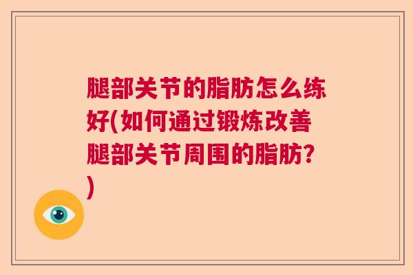 腿部关节的脂肪怎么练好(如何通过锻炼改善腿部关节周围的脂肪?)