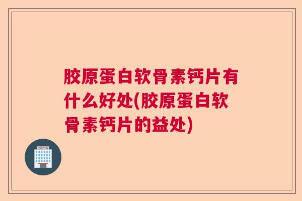 胶原蛋白软骨素钙片有什么好处(胶原蛋白软骨素钙片的益处)