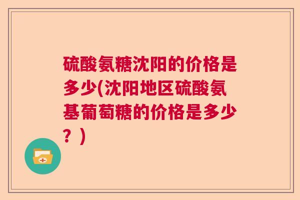 硫酸氨糖沈阳的价格是多少(沈阳地区硫酸氨基葡萄糖的价格是多少?)