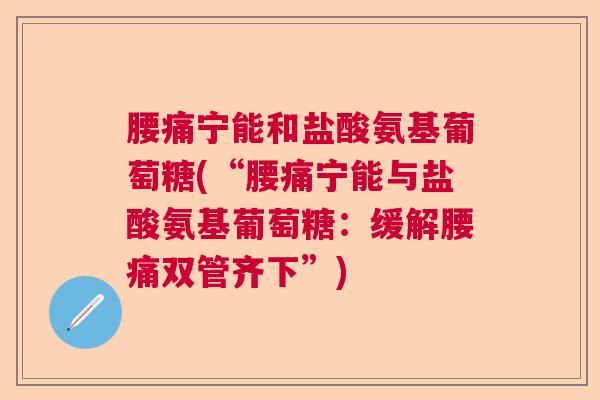 腰痛宁能和盐酸氨基葡萄糖(“腰痛宁能与盐酸氨基葡萄糖:缓解腰痛双管齐下”)