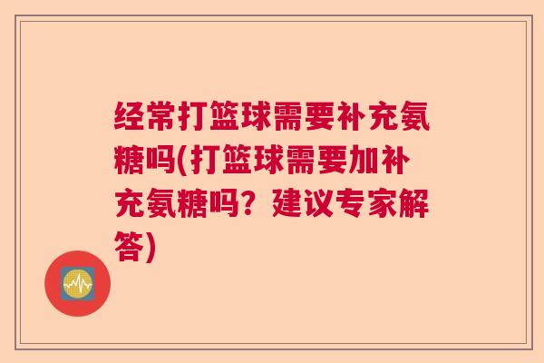 经常打篮球需要补充氨糖吗(打篮球需要加补充氨糖吗？建议专家解答)