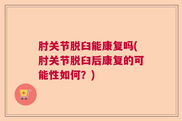 肘关节脱臼能康复吗(肘关节脱臼后康复的可能性如何?) 肘关节脱臼能康复吗(肘关节脱臼后康复的可能性如何?)