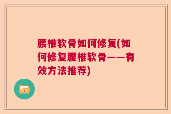 腰椎软骨如何修复(如何修复腰椎软骨——有效方法推荐)