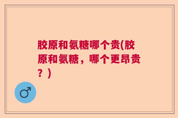 胶原和氨糖哪个贵(胶原和氨糖,哪个更昂贵?)