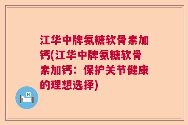 江华中牌氨糖软骨素加钙(江华中牌氨糖软骨素加钙：保护关节健康的理想选择)