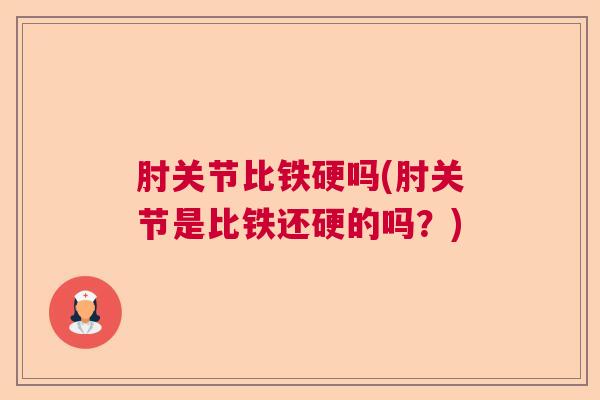 肘关节比铁硬吗(肘关节是比铁还硬的吗?)