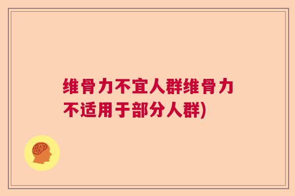 维骨力不宜人群维骨力不适用于部分人群)